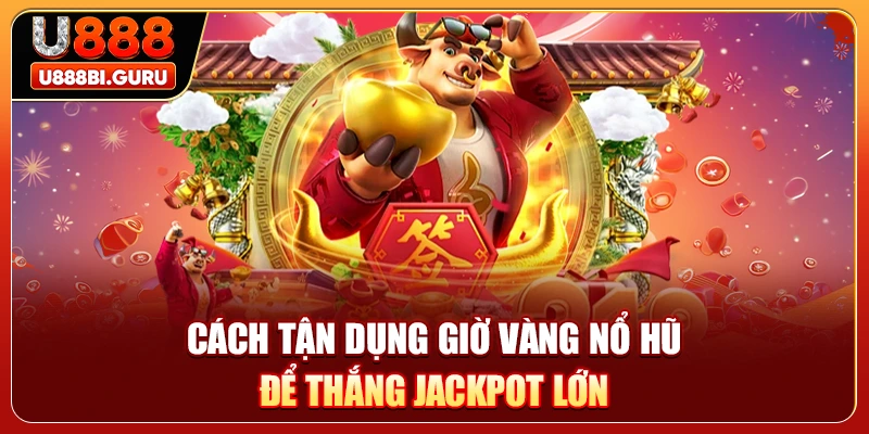Cách tận dụng giờ vàng nổ hũ để thắng Jackpot lớn